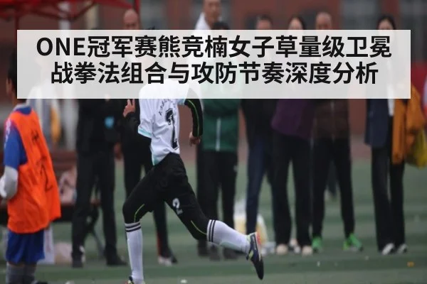 ONE冠军赛熊竞楠女子草量级卫冕战拳法组合与攻防节奏深度分析