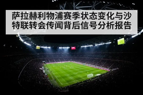 萨拉赫利物浦赛季状态变化与沙特联转会传闻背后信号分析报告