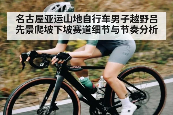 名古屋亚运山地自行车男子越野吕先景爬坡下坡赛道细节与节奏分析