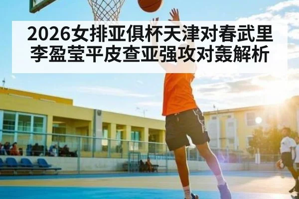 2026女排亚俱杯天津对春武里李盈莹平皮查亚强攻对轰解析