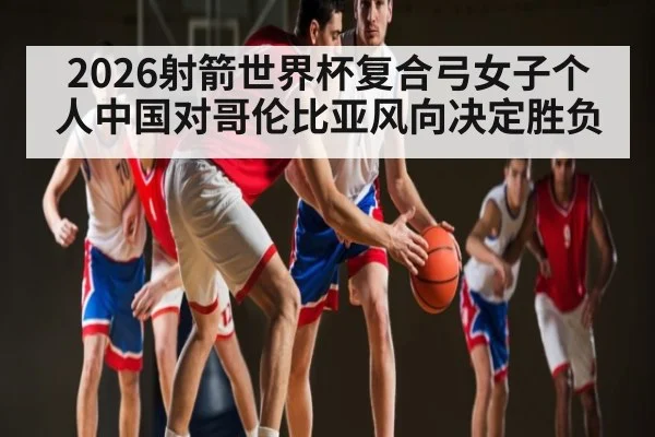 2026射箭世界杯复合弓女子个人中国对哥伦比亚风向决定胜负