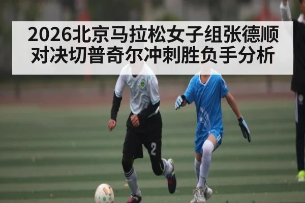 2026北京马拉松女子组张德顺对决切普奇尔冲刺胜负手分析