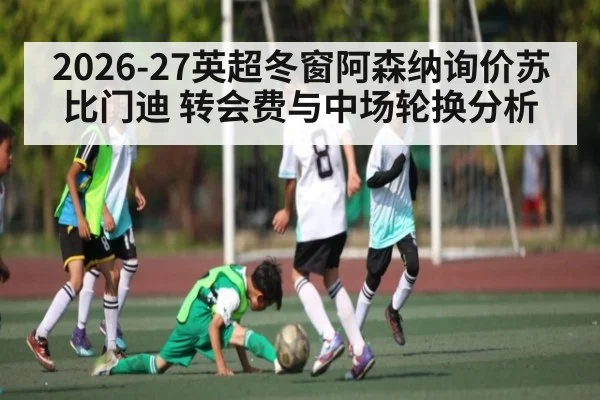 2026-27英超冬窗阿森纳询价苏比门迪 转会费与中场轮换分析