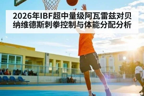 2026年IBF超中量级阿瓦雷兹对贝纳维德斯刺拳控制与体能分配分析